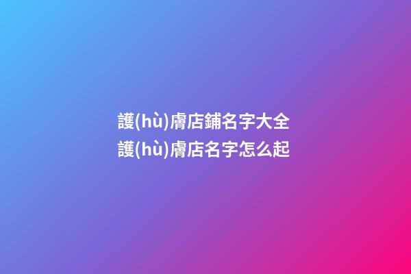 護(hù)膚店鋪名字大全 護(hù)膚店名字怎么起-第1張-店鋪起名-玄機(jī)派